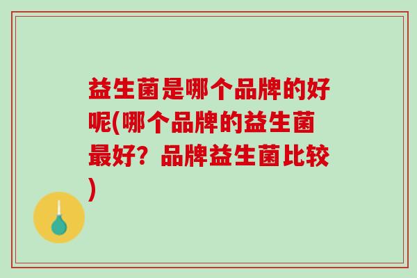 益生菌是哪个品牌的好呢(哪个品牌的益生菌好?品牌益生菌比较) 益生菌是哪个品牌的好呢(哪个品牌的益生菌好?品牌益生菌比较)