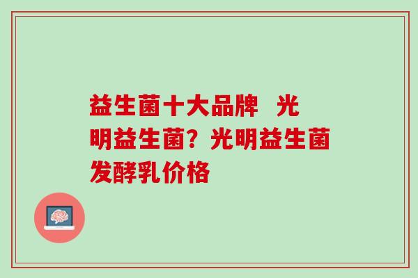 益生菌十大品牌  光明益生菌？光明益生菌发酵乳价格
