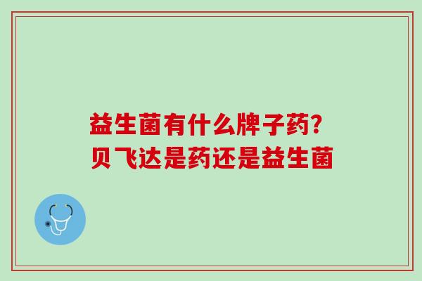 益生菌有什么牌子药？贝飞达是药还是益生菌