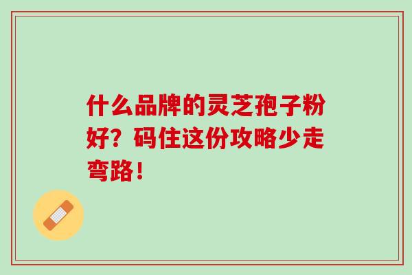 什么品牌的灵芝孢子粉好？码住这份攻略少走弯路！