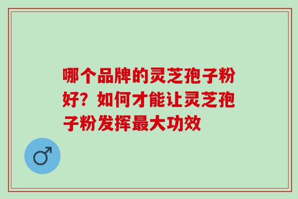 哪个品牌的灵芝孢子粉好？如何才能让灵芝孢子粉发挥最大功效