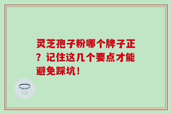 灵芝孢子粉哪个牌子正?记住这几个要点才能避免踩坑! 灵芝孢子粉哪个牌子正?记住这几个要点才能避免踩坑!