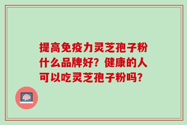 提高免疫力灵芝孢子粉什么品牌好？健康的人可以吃灵芝孢子粉吗？