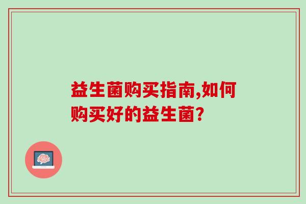 益生菌购买指南,如何购买好的益生菌? 益生菌购买指南,如何购买好的益生菌?