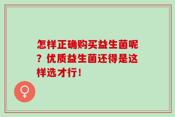 怎样正确购买益生菌呢?优质益生菌还得是这样选才行! 怎样正确购买益生菌呢?优质益生菌还得是这样选才行!