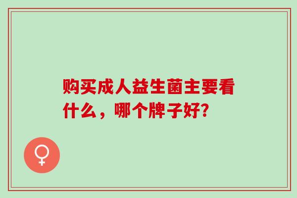 购买成人益生菌主要看什么,哪个牌子好? 购买成人益生菌主要看什么,哪个牌子好?