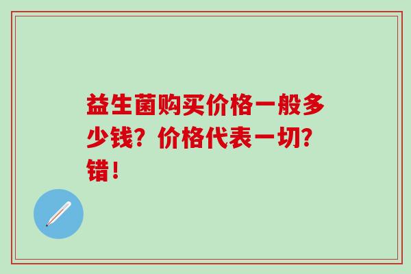 益生菌购买价格一般多少钱？价格代表一切？错！