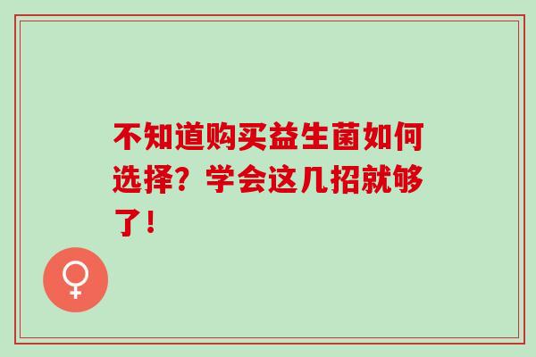 不知道购买益生菌如何选择？学会这几招就够了！