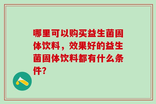 哪里可以购买益生菌固体饮料，效果好的益生菌固体饮料都有什么条件？