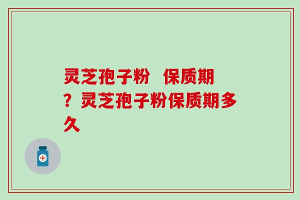 灵芝孢子粉  保质期？灵芝孢子粉保质期多久