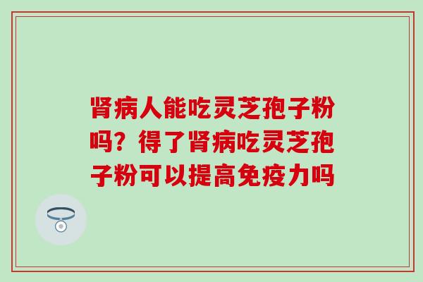 肾病人能吃灵芝孢子粉吗？得了肾病吃灵芝孢子粉可以提高免疫力吗