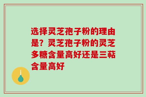 选择灵芝孢子粉的理由是？灵芝孢子粉的灵芝多糖含量高好还是三萜含量高好