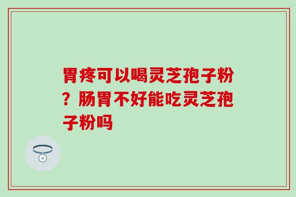 胃疼可以喝灵芝孢子粉？肠胃不好能吃灵芝孢子粉吗