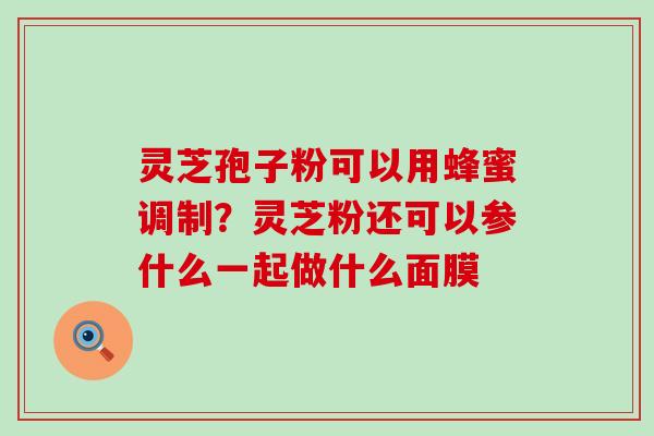 灵芝孢子粉可以用蜂蜜调制？灵芝粉还可以参什么一起做什么面膜