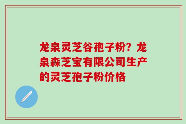 龙泉灵芝谷孢子粉？龙泉森芝宝有限公司生产的灵芝孢子粉价格