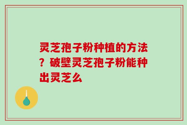 灵芝孢子粉种植的方法？破壁灵芝孢子粉能种出灵芝么