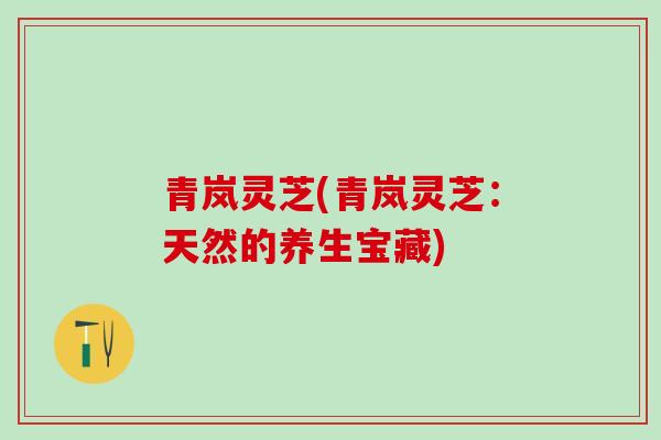 青岚灵芝(青岚灵芝：天然的养生宝藏)