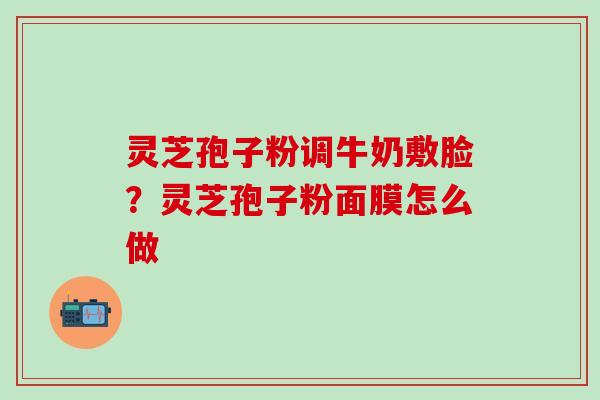 灵芝孢子粉调牛奶敷脸？灵芝孢子粉面膜怎么做