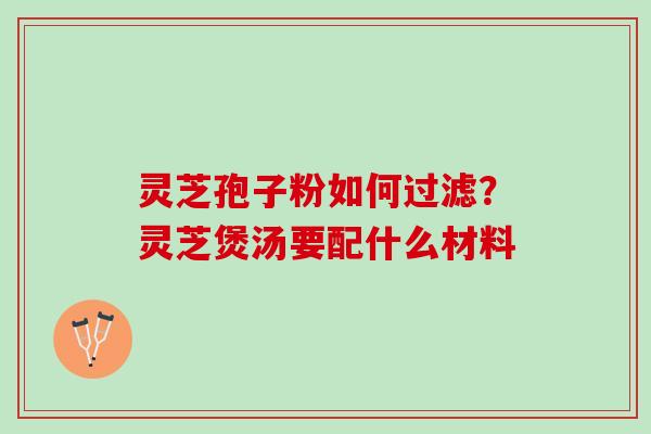 灵芝孢子粉如何过滤？灵芝煲汤要配什么材料