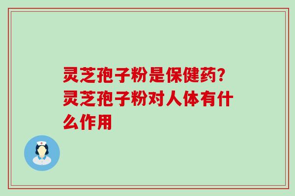 灵芝孢子粉是保健药?灵芝孢子粉对人体有什么作用 灵芝孢子粉是保健药?灵芝孢子粉对人体有什么作用