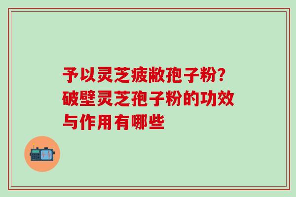 予以灵芝疲敝孢子粉？破壁灵芝孢子粉的功效与作用有哪些