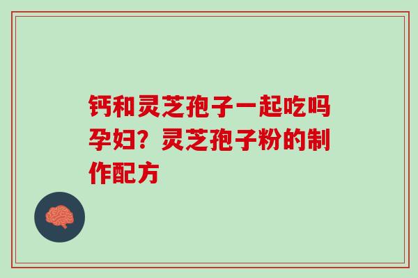 钙和灵芝孢子一起吃吗孕妇？灵芝孢子粉的制作配方