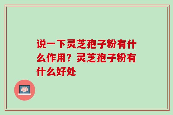 说一下灵芝孢子粉有什么作用？灵芝孢子粉有什么好处