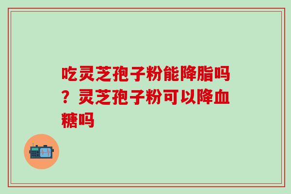 吃灵芝孢子粉能降脂吗？灵芝孢子粉可以降血糖吗