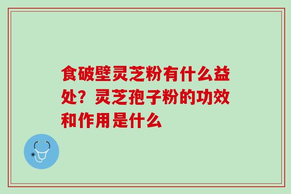 食破壁灵芝粉有什么益处？灵芝孢子粉的功效和作用是什么