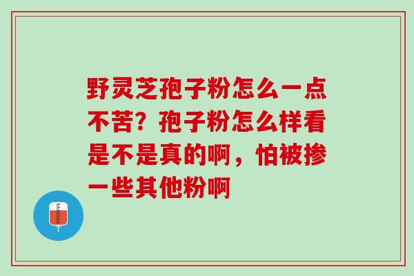 野灵芝孢子粉怎么一点不苦？孢子粉怎么样看是不是真的啊，怕被掺一些其他粉啊