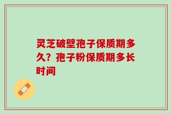 灵芝破壁孢子保质期多久？孢子粉保质期多长时间