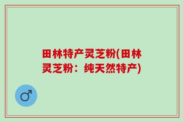 田林特产灵芝粉(田林灵芝粉：纯天然特产)