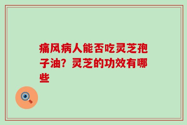 痛风病人能否吃灵芝孢子油？灵芝的功效有哪些
