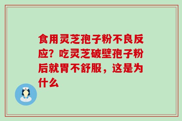 食用灵芝孢子粉不良反应？吃灵芝破壁孢子粉后就胃不舒服，这是为什么