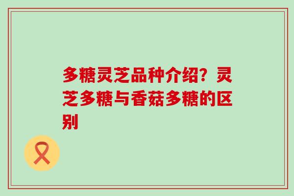 多糖灵芝品种介绍？灵芝多糖与香菇多糖的区别