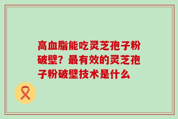 高血脂能吃灵芝孢子粉破壁？最有效的灵芝孢子粉破壁技术是什么
