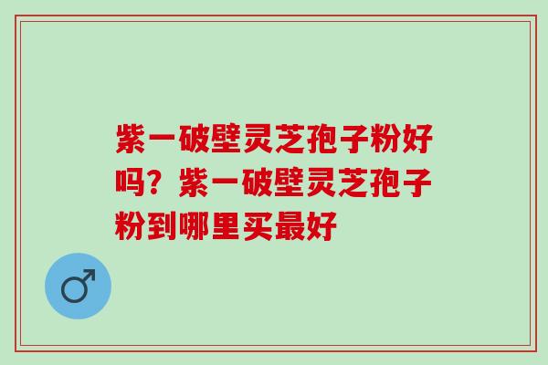 紫一破壁灵芝孢子粉好吗？紫一破壁灵芝孢子粉到哪里买最好
