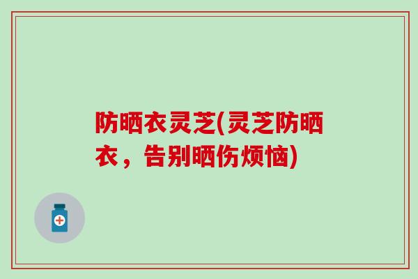 防晒衣灵芝(灵芝防晒衣，告别晒伤烦恼)