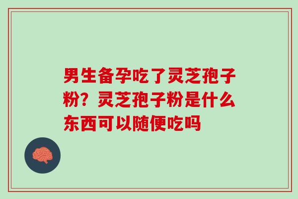 男生备孕吃了灵芝孢子粉？灵芝孢子粉是什么东西可以随便吃吗