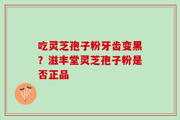 吃灵芝孢子粉牙齿变黑？滋丰堂灵芝孢子粉是否正品