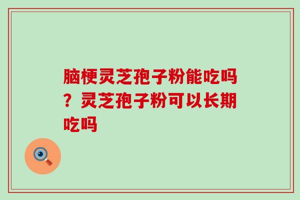 脑梗灵芝孢子粉能吃吗？灵芝孢子粉可以长期吃吗