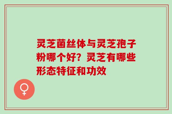 灵芝菌丝体与灵芝孢子粉哪个好？灵芝有哪些形态特征和功效