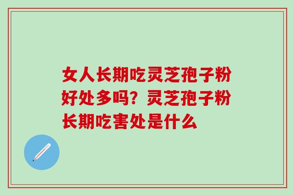 女人长期吃灵芝孢子粉好处多吗？灵芝孢子粉长期吃害处是什么