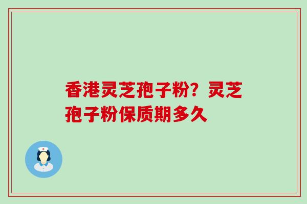 香港灵芝孢子粉？灵芝孢子粉保质期多久