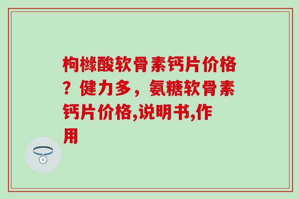 枸橼酸软骨素钙片价格？健力多，氨糖软骨素钙片价格,说明书,作用