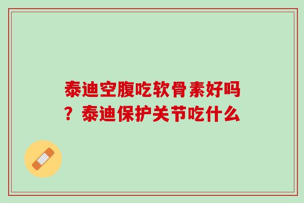 泰迪空腹吃软骨素好吗？泰迪保护关节吃什么