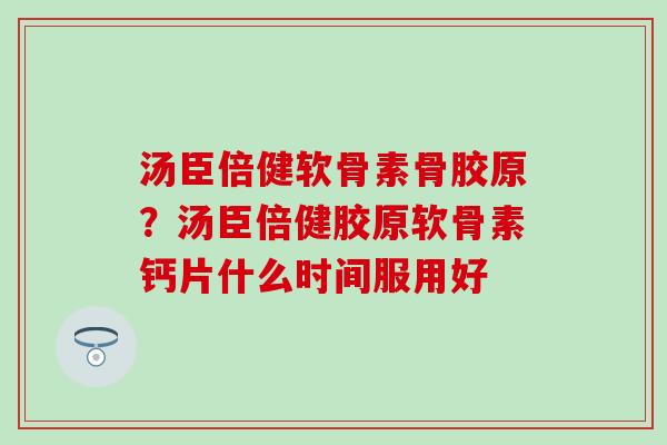 汤臣倍健软骨素骨胶原？汤臣倍健胶原软骨素钙片什么时间服用好