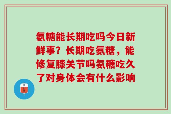 氨糖能长期吃吗今日新鲜事？长期吃氨糖，能修复膝关节吗氨糖吃久了对身体会有什么影响