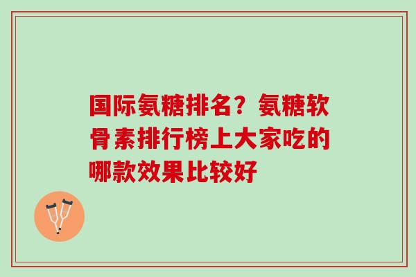 国际氨糖排名？氨糖软骨素排行榜上大家吃的哪款效果比较好