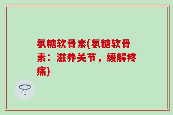 氡糖软骨素(氡糖软骨素：滋养关节，缓解疼痛)